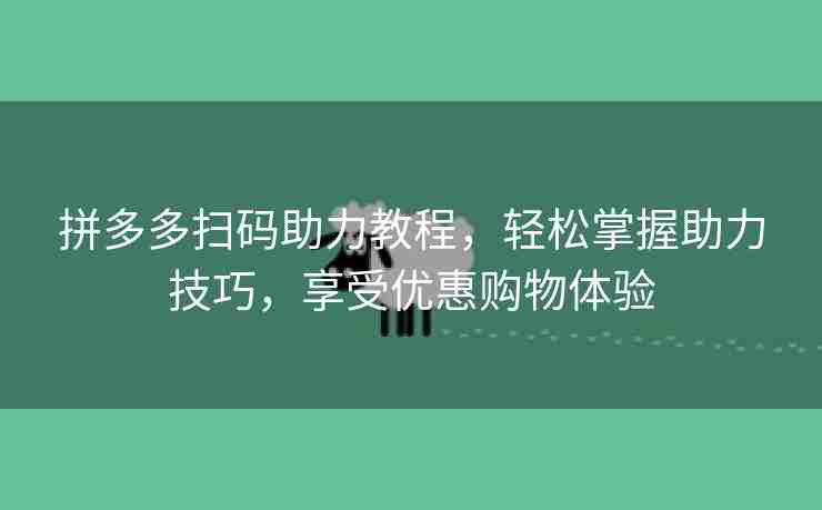 拼多多扫码助力教程，轻松掌握助力技巧，享受优惠购物体验