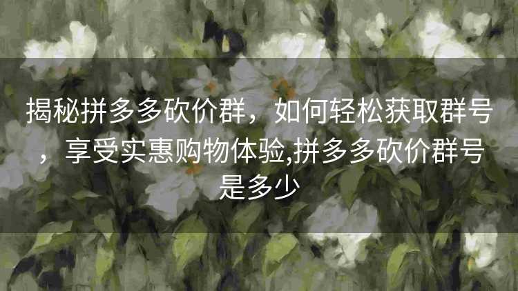 揭秘拼多多砍价群,如何轻松获取群号,享受实惠购物体验,拼多多砍价群号是多少 揭秘拼多多砍价群,如何轻松获取群号,享受实惠购物体验,拼多多砍价群号是多少