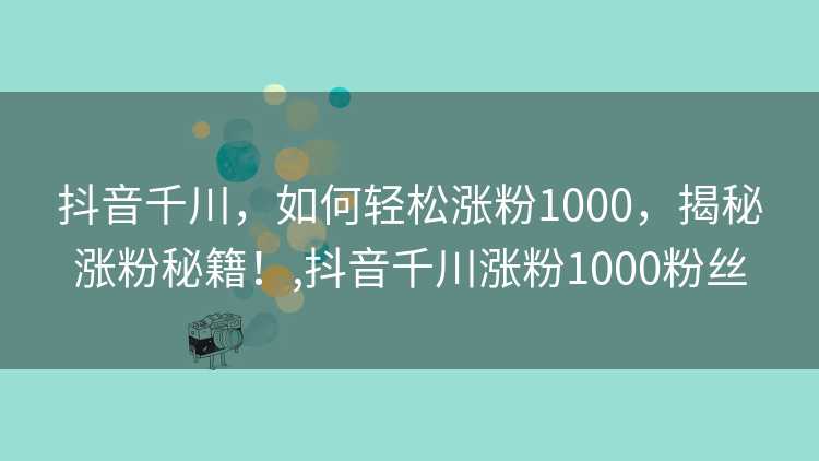 抖音千川,如何轻松涨粉1000,揭秘涨粉秘籍!,抖音千川涨粉1000粉丝 抖音千川,如何轻松涨粉1000,揭秘涨粉秘籍!,抖音千川涨粉1000粉丝
