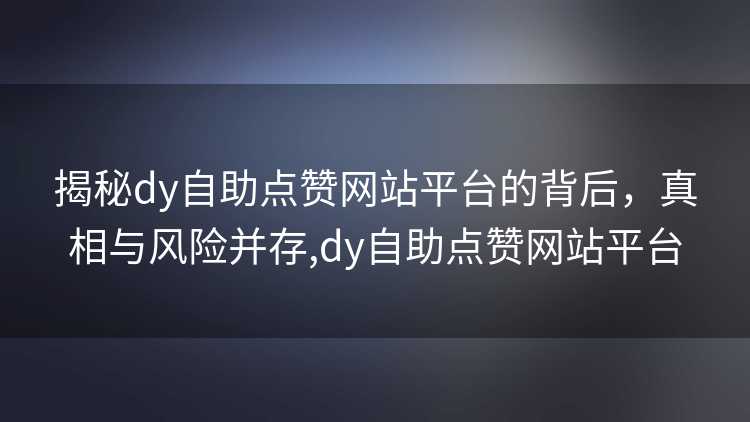 揭秘dy自助点赞网站平台的背后,真相与风险并存,dy自助点赞网站平台 揭秘dy自助点赞网站平台的背后,真相与风险并存,dy自助点赞网站平台