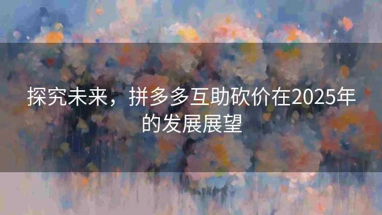 探究未来,拼多多互助砍价在2025年的发展展望 探究未来,拼多多互助砍价在2025年的发展展望