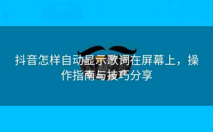 抖音怎样自动显示歌词在屏幕上，操作指南与技巧分享