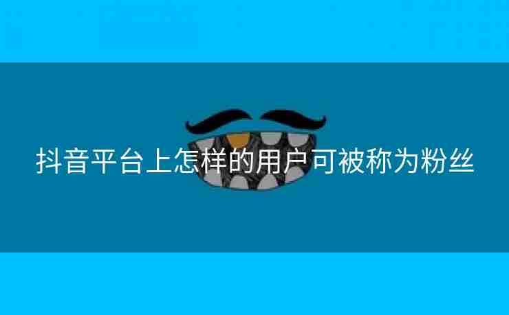 抖音平台上怎样的用户可被称为粉丝