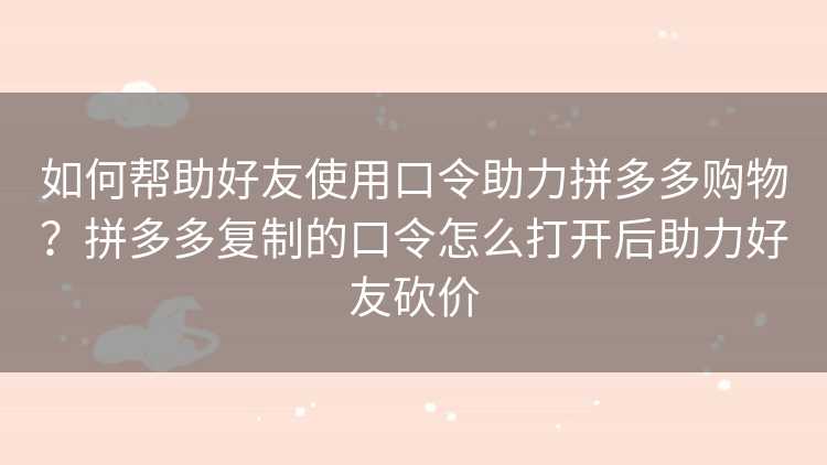 如何帮助好友使用口令助力拼多多购物?拼多多复制的口令怎么打开后助力好友砍价 如何帮助好友使用口令助力拼多多购物?拼多多复制的口令怎么打开后助力好友砍价