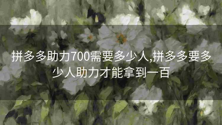 拼多多助力700需要多少人,拼多多要多少人助力才能拿到一百 拼多多助力700需要多少人,拼多多要多少人助力才能拿到一百