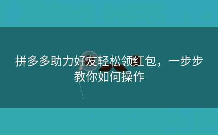 拼多多助力好友轻松领红包，一步步教你如何操作