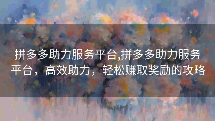 拼多多助力服务平台,拼多多助力服务平台,高效助力,轻松赚取奖励的攻略 拼多多助力服务平台,拼多多助力服务平台,高效助力,轻松赚取奖励的攻略