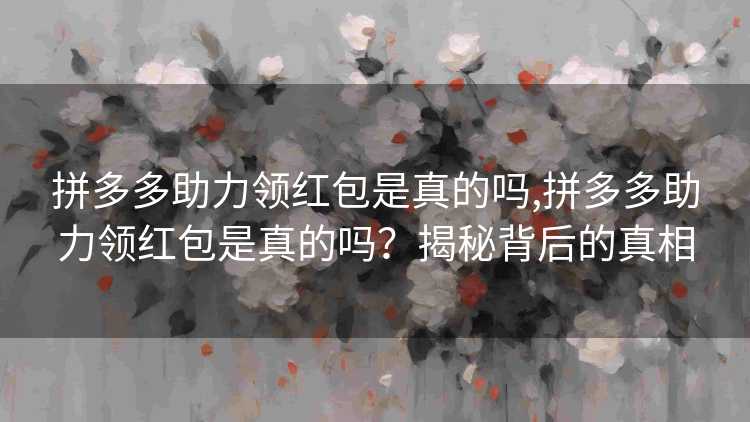 拼多多助力领红包是真的吗,拼多多助力领红包是真的吗?揭秘背后的真相 拼多多助力领红包是真的吗,拼多多助力领红包是真的吗?揭秘背后的真相