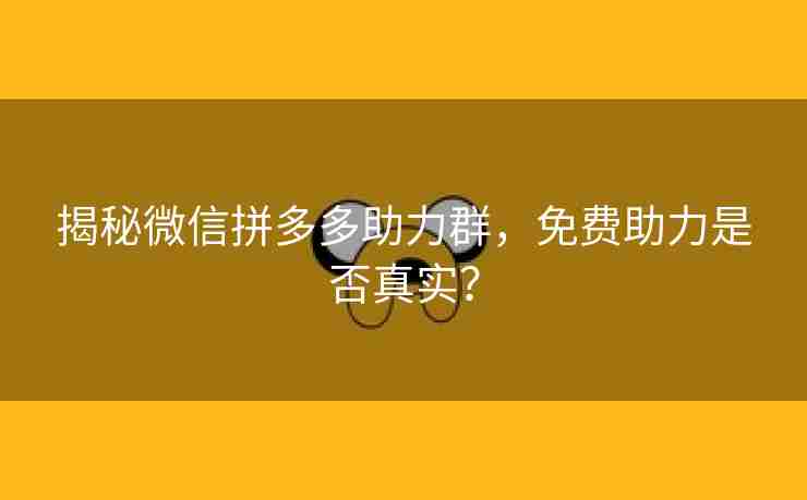 揭秘微信拼多多助力群，免费助力是否真实？