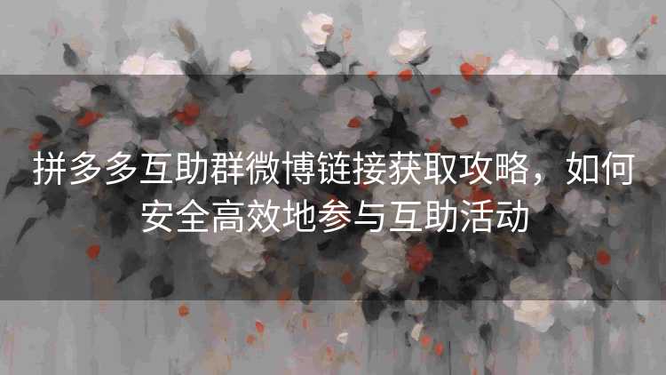 拼多多互助群微博链接获取攻略,如何安全高效地参与互助活动 拼多多互助群微博链接获取攻略,如何安全高效地参与互助活动