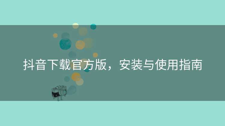 抖音下载官方版,安装与使用指南 抖音下载官方版,安装与使用指南