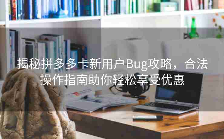 揭秘拼多多卡新用户Bug攻略，合法操作指南助你轻松享受优惠