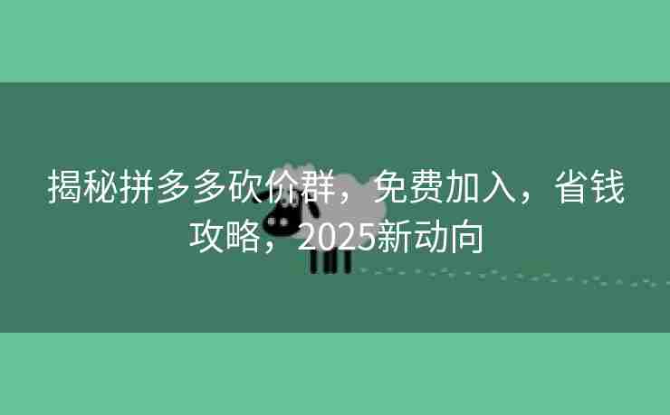 揭秘拼多多砍价群，免费加入，省钱攻略，2025新动向