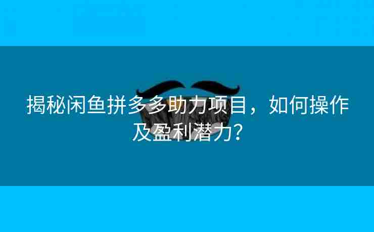 揭秘闲鱼拼多多助力项目，如何操作及盈利潜力？