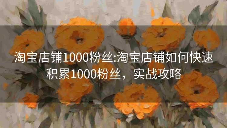 淘宝店铺1000粉丝:淘宝店铺如何快速积累1000粉丝,实战攻略 淘宝店铺1000粉丝:淘宝店铺如何快速积累1000粉丝,实战攻略