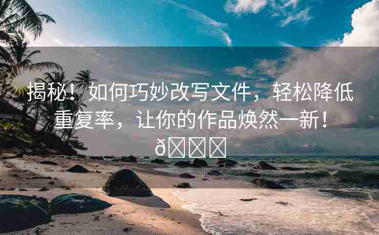 揭秘！如何巧妙改写文件，轻松降低重复率，让你的作品焕然一新！🌈