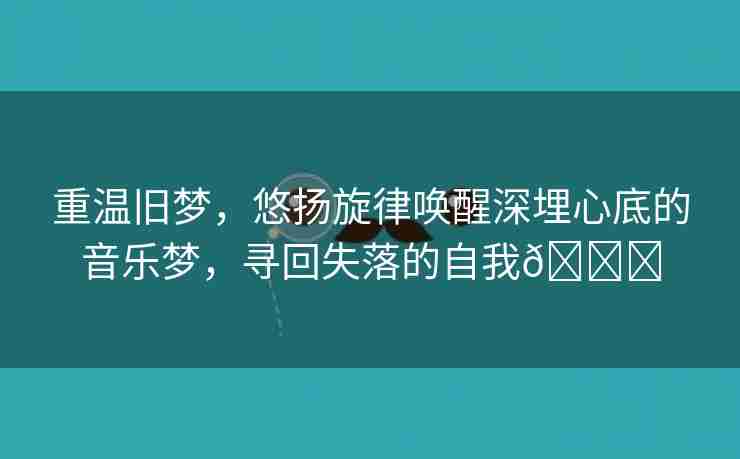 重温旧梦，悠扬旋律唤醒深埋心底的音乐梦，寻回失落的自我🌈