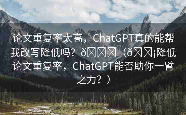 论文重复率太高，ChatGPT真的能帮我改写降低吗？🌈（💡降低论文重复率，ChatGPT能否助你一臂之力？）