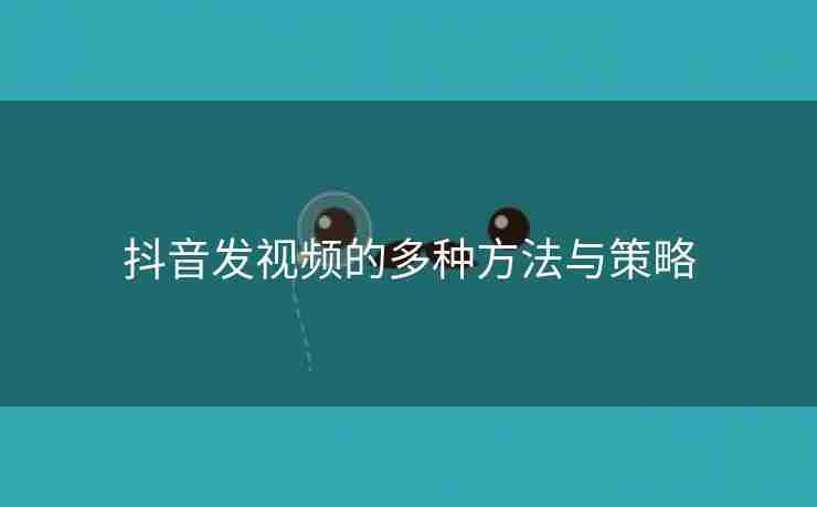 抖音发视频的多种方法与策略