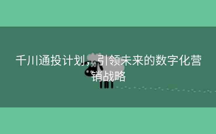 千川通投计划，引领未来的数字化营销战略