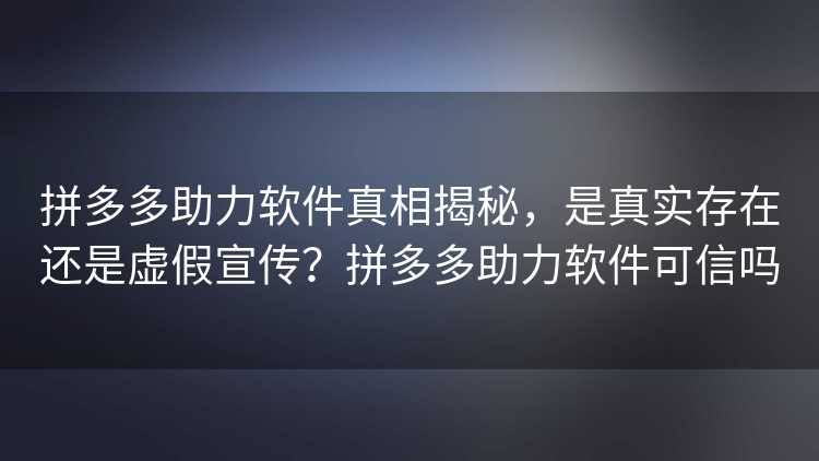 拼多多助力软件真相揭秘,是真实存在还是虚假宣传?拼多多助力软件可信吗 拼多多助力软件真相揭秘,是真实存在还是虚假宣传?拼多多助力软件可信吗
