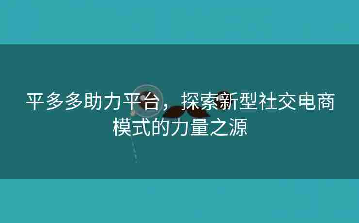 平多多助力平台，探索新型社交电商模式的力量之源