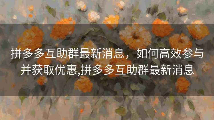 拼多多互助群最新消息,如何高效参与并获取优惠,拼多多互助群最新消息 拼多多互助群最新消息,如何高效参与并获取优惠,拼多多互助群最新消息