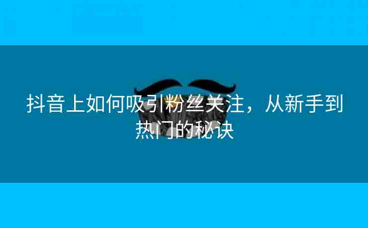 抖音上如何吸引粉丝关注，从新手到热门的秘诀