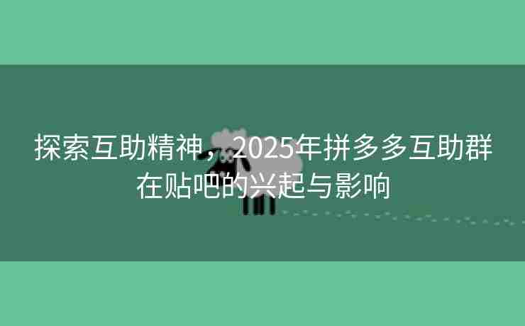 探索互助精神，2025年拼多多互助群在贴吧的兴起与影响