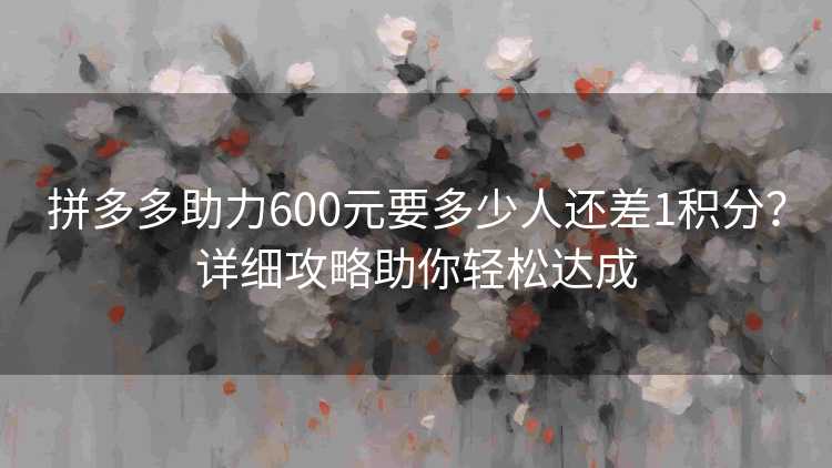 拼多多助力600元要多少人还差1积分?详细攻略助你轻松达成 拼多多助力600元要多少人还差1积分?详细攻略助你轻松达成