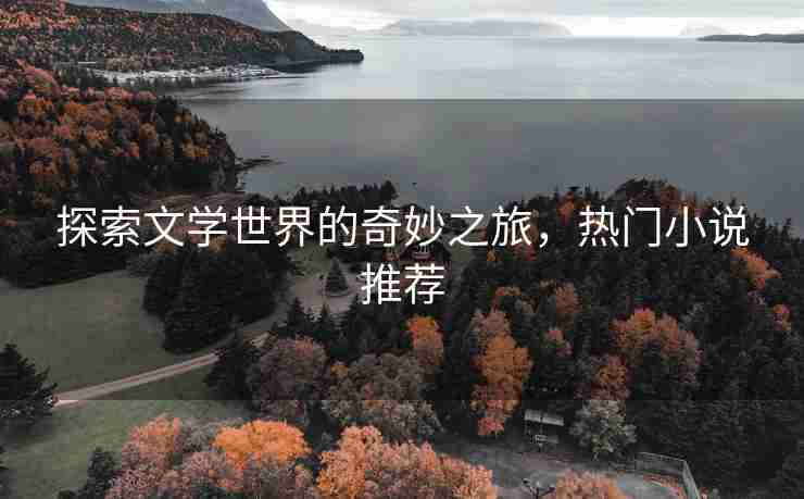 探索文学世界的奇妙之旅，热门小说推荐