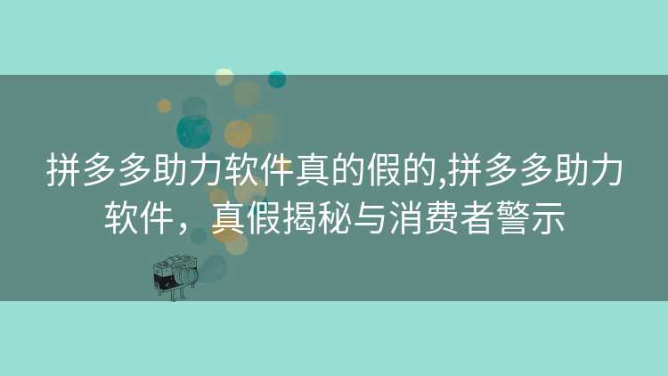 拼多多助力软件真的假的,拼多多助力软件,真假揭秘与消费者警示 拼多多助力软件真的假的,拼多多助力软件,真假揭秘与消费者警示