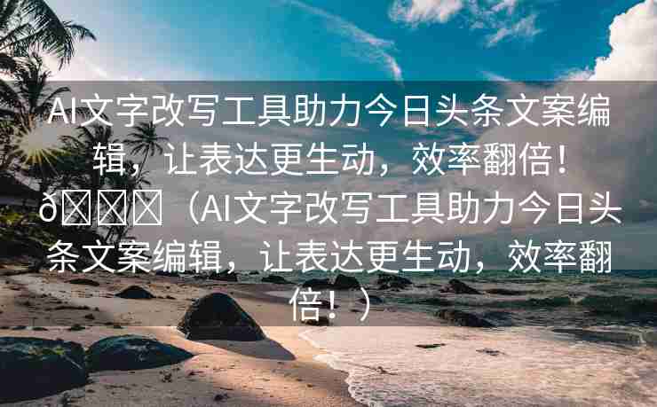 AI文字改写工具助力今日头条文案编辑，让表达更生动，效率翻倍！🌈（AI文字改写工具助力今日头条文案编辑，让表达更生动，效率翻倍！）