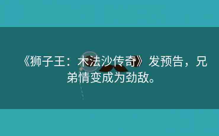 《狮子王：木法沙传奇》发预告，兄弟情变成为劲敌。