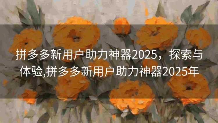 拼多多新用户助力神器2025,探索与体验,拼多多新用户助力神器2025年 拼多多新用户助力神器2025,探索与体验,拼多多新用户助力神器2025年