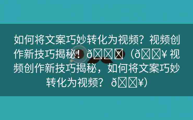 如何将文案巧妙转化为视频？视频创作新技巧揭秘！🌈（🎥 视频创作新技巧揭秘，如何将文案巧妙转化为视频？ 🎥）