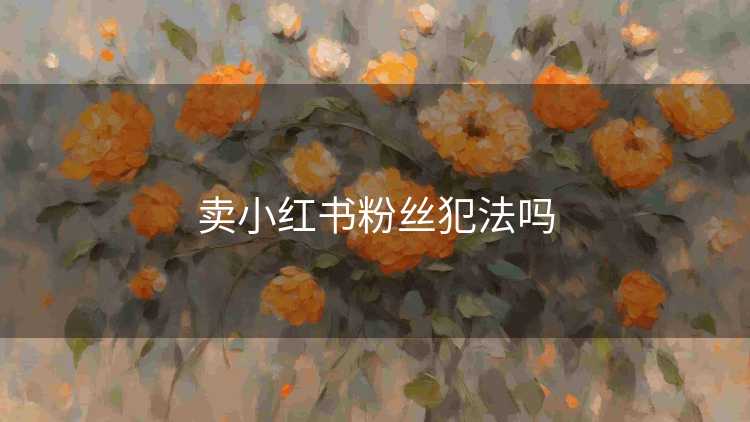 卖小红书粉丝犯法吗 卖小红书粉丝犯法吗