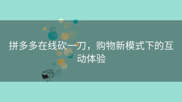 拼多多在线砍一刀,购物新模式下的互动体验 拼多多在线砍一刀,购物新模式下的互动体验