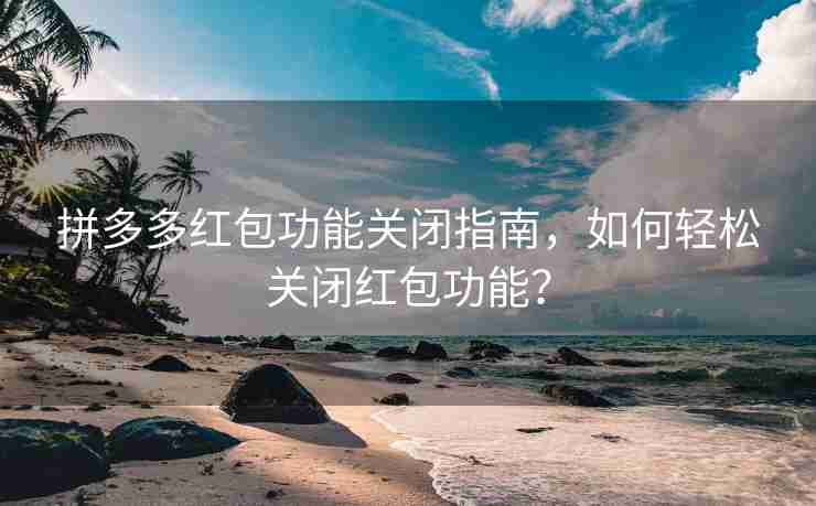 拼多多红包功能关闭指南，如何轻松关闭红包功能？