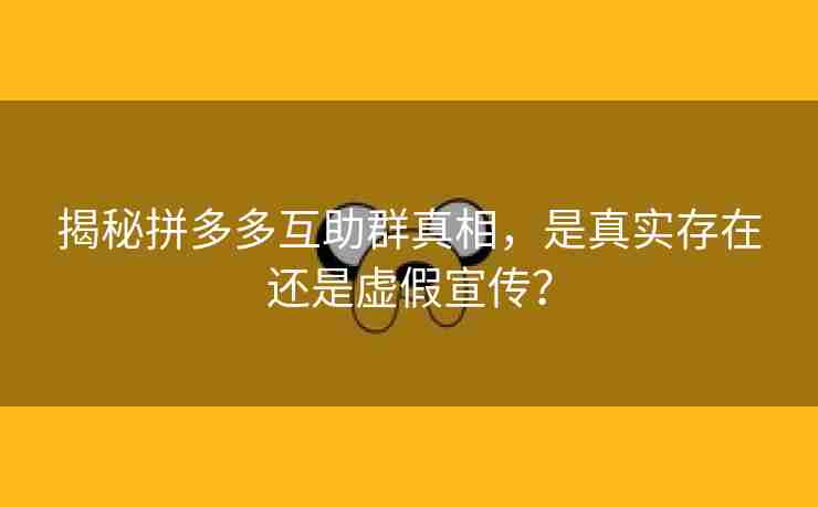 揭秘拼多多互助群真相，是真实存在还是虚假宣传？