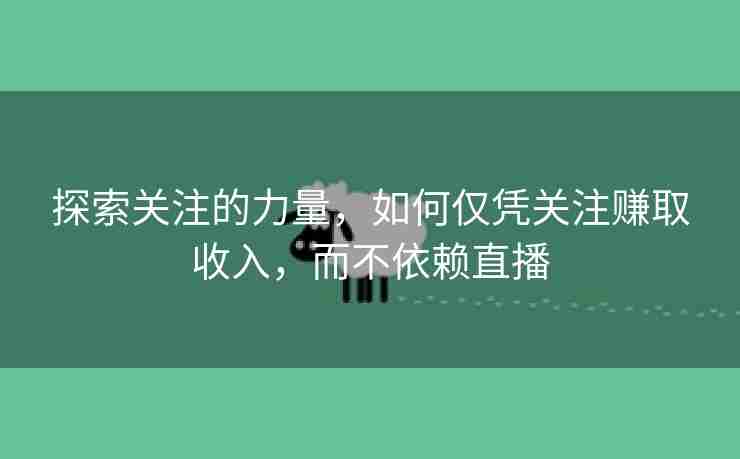 探索关注的力量，如何仅凭关注赚取收入，而不依赖直播