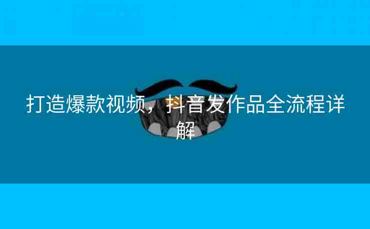 打造爆款视频，抖音发作品全流程详解