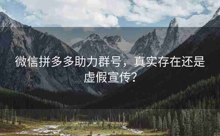 微信拼多多助力群号，真实存在还是虚假宣传？