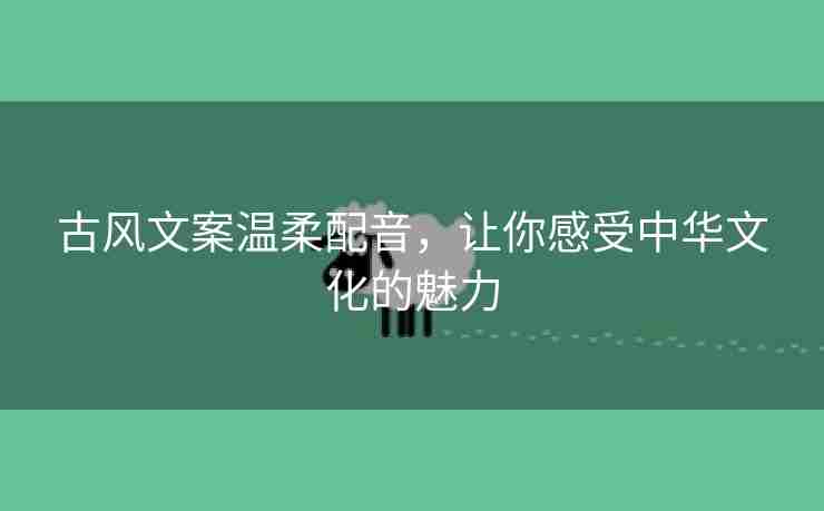 古风文案温柔配音，让你感受中华文化的魅力