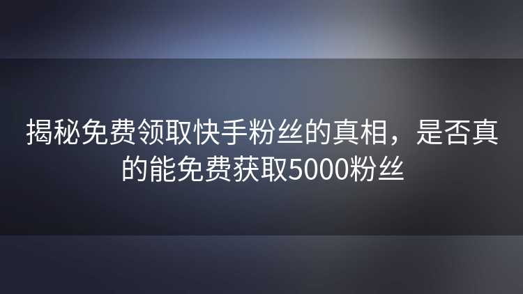 揭秘免费领取快手粉丝的真相,是否真的能免费获取5000粉丝 揭秘免费领取快手粉丝的真相,是否真的能免费获取5000粉丝