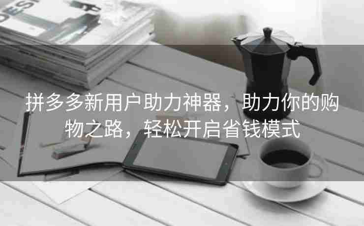 拼多多新用户助力神器，助力你的购物之路，轻松开启省钱模式