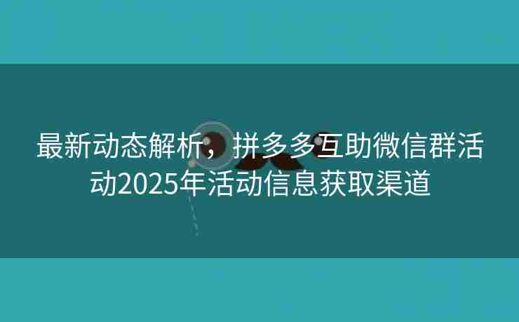 最新动态解析，拼多多互助微信群活动2025年活动信息获取渠道